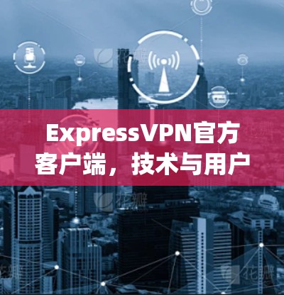 ExpressVPN官方客户端，技术与用户体验分析