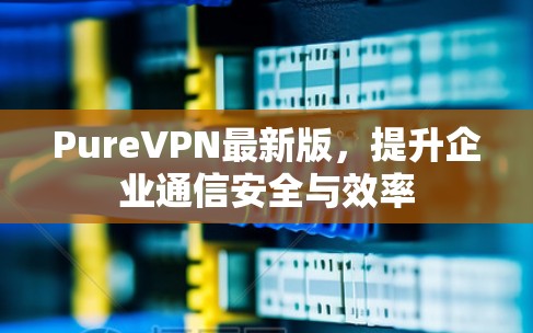 PureVPN最新版，提升企业通信安全与效率
