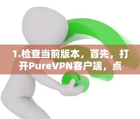 1.检查当前版本，首先，打开PureVPN客户端，点击右上角的设置图标，进入设置界面。在关于或版本选项中查看当前版本号