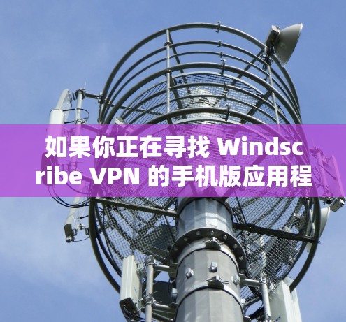 如果你正在寻找 Windscribe VPN 的手机版应用程序，可以按照以下步骤操作