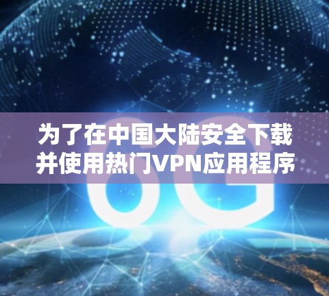 为了在中国大陆安全下载并使用热门VPN应用程序，您可以按照以下步骤操作
