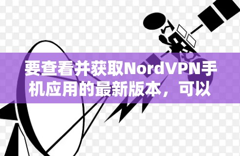 要查看并获取NordVPN手机应用的最新版本，可以按照以下步骤操作