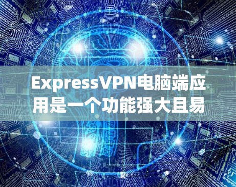 ExpressVPN电脑端应用是一个功能强大且易于使用的工具，适合保护网络隐私并解锁限制内容。以下是对其电脑端应用的详细分析和操作指南