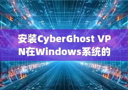 安装CyberGhost VPN在Windows系统的步骤如下