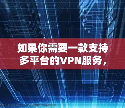 如果你需要一款支持多平台的VPN服务，可以根据你的需求选择以下几款知名的VPN应用，它们都支持多种设备和平台