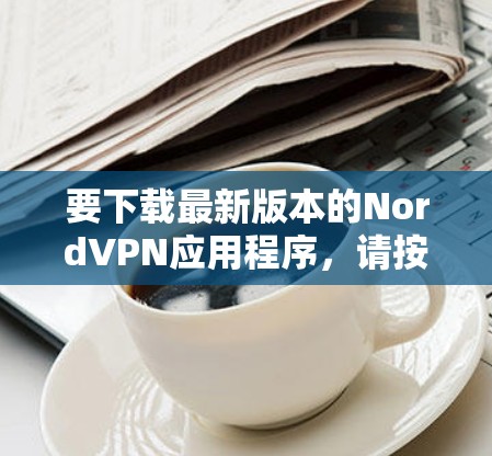 要下载最新版本的NordVPN应用程序，请按照以下步骤操作
