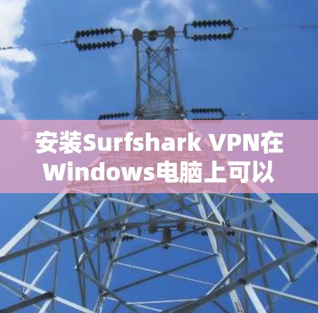 安装Surfshark VPN在Windows电脑上可以按照以下步骤进行