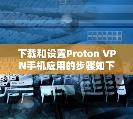 下载和设置Proton VPN手机应用的步骤如下