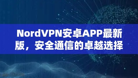 NordVPN安卓APP最新版，安全通信的卓越选择