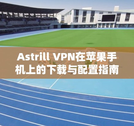 Astrill VPN在苹果手机上的下载与配置指南