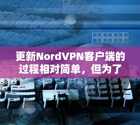 更新NordVPN客户端的过程相对简单，但为了确保顺利完成并保持最佳性能，以下是详细的步骤和注意事项