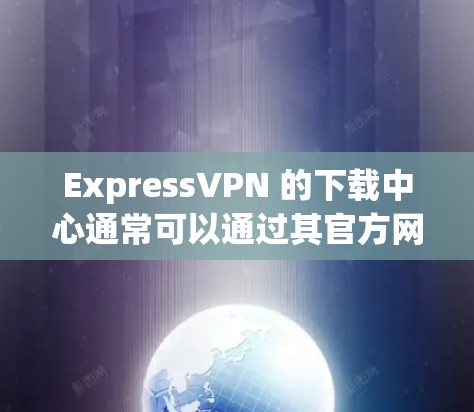 ExpressVPN 的下载中心通常可以通过其官方网站或应用商店找到。如果你需要下载 ExpressVPN，以下是一些步骤和注意事项