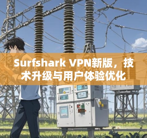 Surfshark VPN新版，技术升级与用户体验优化