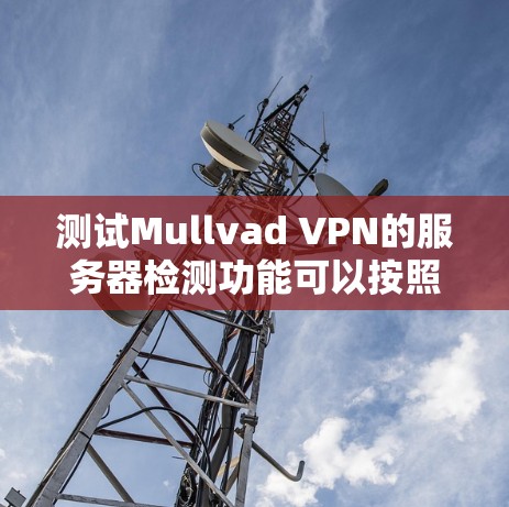 测试Mullvad VPN的服务器检测功能可以按照以下步骤进行