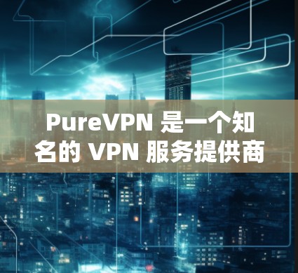 PureVPN 是一个知名的 VPN 服务提供商，支持多种平台，包括 Android。下面是关于 PureVPN 安卓手机客户端的详细介绍