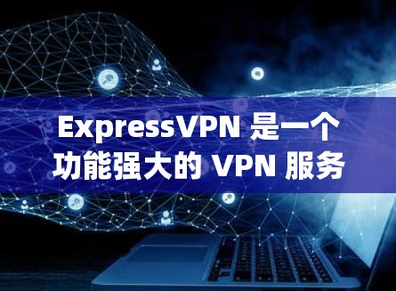 ExpressVPN 是一个功能强大的 VPN 服务提供商，旨在为用户提供安全、隐私保护和高效的网络连接。以下是对其关键功能和优势的详细分析