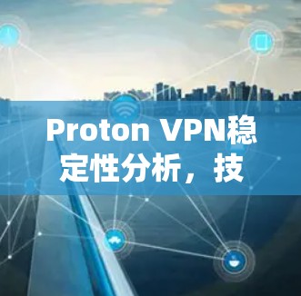 Proton VPN稳定性分析，技术与实践的深度探索