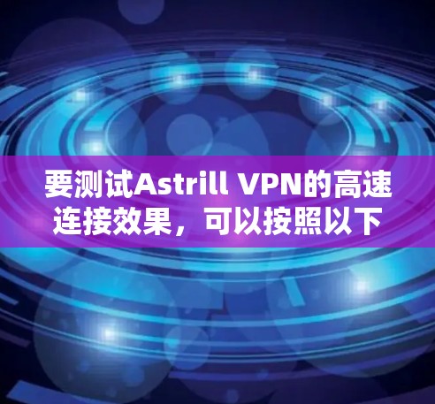 要测试Astrill VPN的高速连接效果，可以按照以下步骤进行