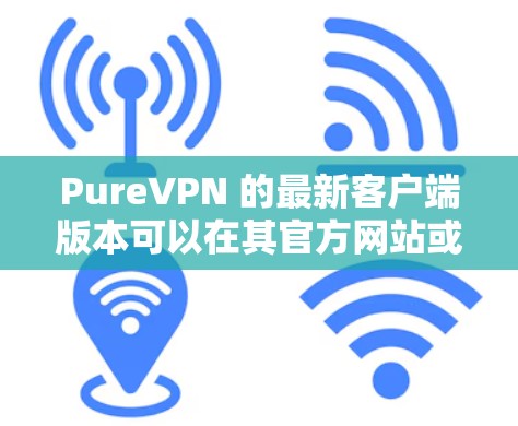 PureVPN 的最新客户端版本可以在其官方网站或各大应用商店找到。以下是获取最新客户端的步骤