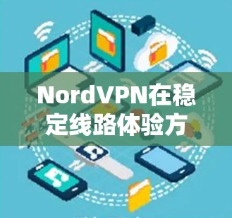 NordVPN在稳定线路体验方面表现稳健，以下是对其多方面的综合分析和结论
