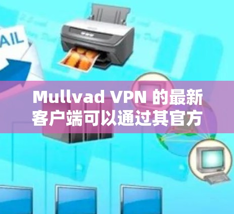 Mullvad VPN 的最新客户端可以通过其官方网站或应用商店获取，确保你使用的是最新版本以享受最新的功能和安全更新。以下是获取最新客户端的方法