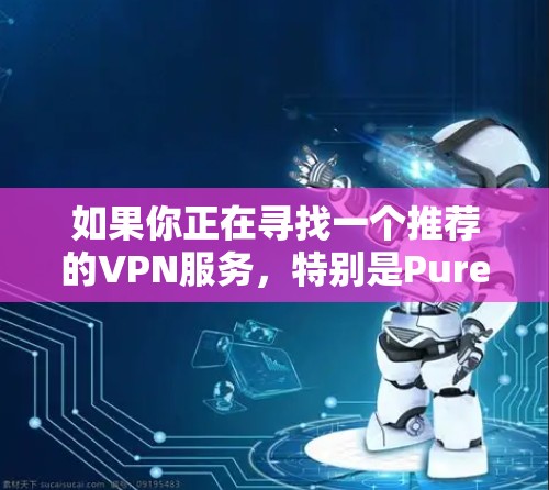 如果你正在寻找一个推荐的VPN服务，特别是PureVPN，以下是一些关键点和优势