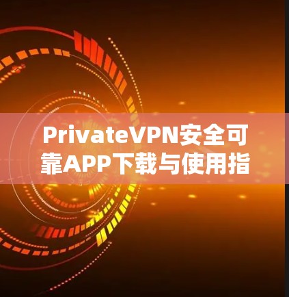 PrivateVPN安全可靠APP下载与使用指南