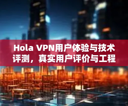 Hola VPN用户体验与技术评测，真实用户评价与工程师分析