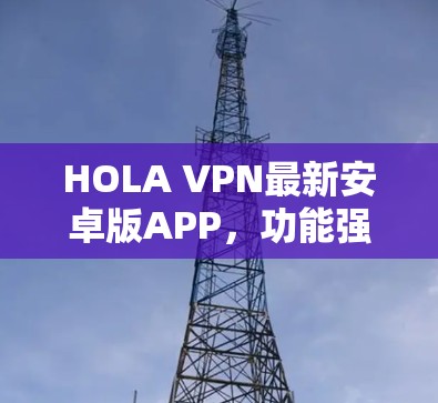 HOLA VPN最新安卓版APP，功能强大、安全可靠