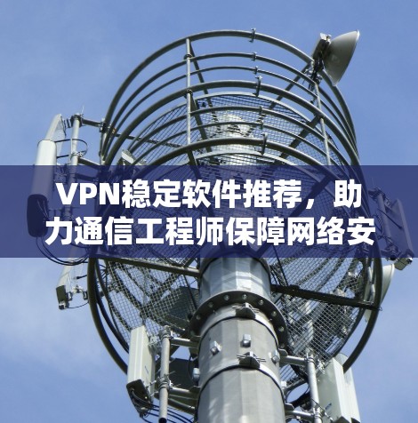 VPN稳定软件推荐，助力通信工程师保障网络安全