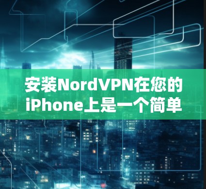 安装NordVPN在您的iPhone上是一个简单的过程，以下是详细的步骤指南