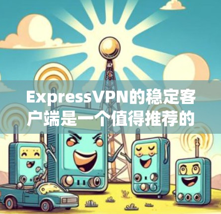 ExpressVPN的稳定客户端是一个值得推荐的选择，特别是在连接稳定性和用户体验方面表现出色。以下是对其稳定客户端的详细分析和优势