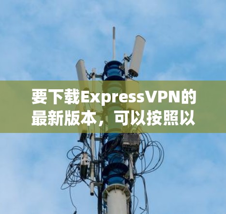 要下载ExpressVPN的最新版本，可以按照以下步骤操作