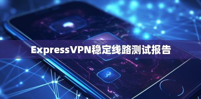 ExpressVPN稳定线路测试报告