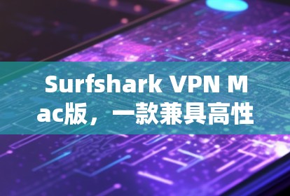 Surfshark VPN Mac版，一款兼具高性能与安全的网络解决方案