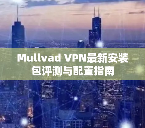 Mullvad VPN最新安装包评测与配置指南