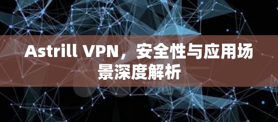 Astrill VPN，安全性与应用场景深度解析