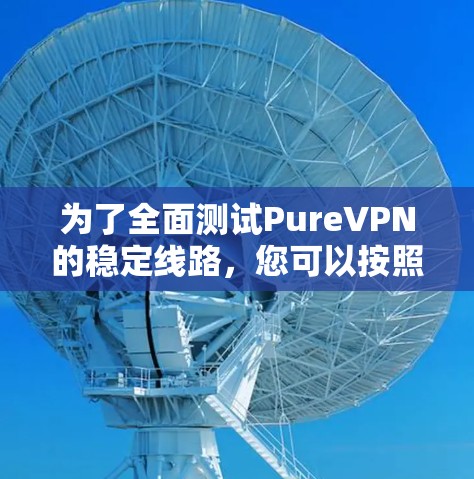 为了全面测试PureVPN的稳定线路，您可以按照以下步骤进行