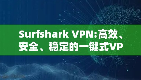 Surfshark VPN:高效、安全、稳定的一键式VPN解决方案