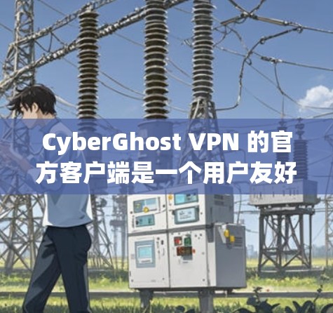 CyberGhost VPN 的官方客户端是一个用户友好的 VPN 应用程序，允许用户轻松连接到 VPN 服务器，保护隐私和安全。以下是一些关于 CyberGhost VPN 官方客户端的详细信息
