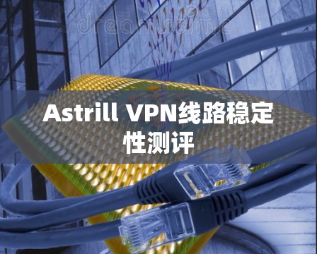 Astrill VPN线路稳定性测评