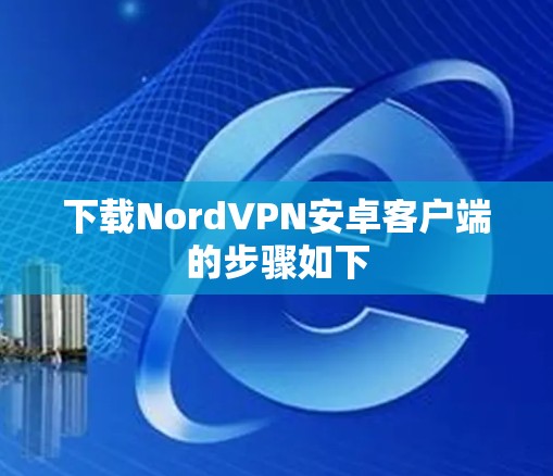 下载NordVPN安卓客户端的步骤如下
