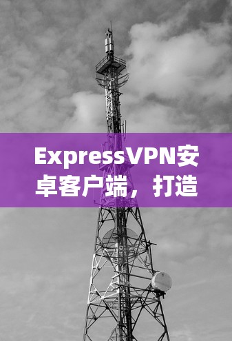 ExpressVPN安卓客户端，打造隐私安全的移动防火墙