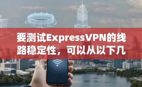 要测试ExpressVPN的线路稳定性，可以从以下几个方面进行