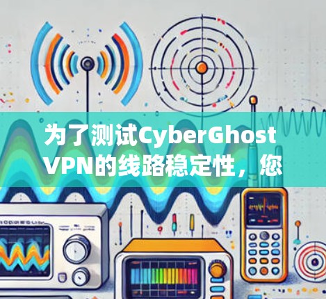 为了测试CyberGhost VPN的线路稳定性，您可以按照以下步骤进行