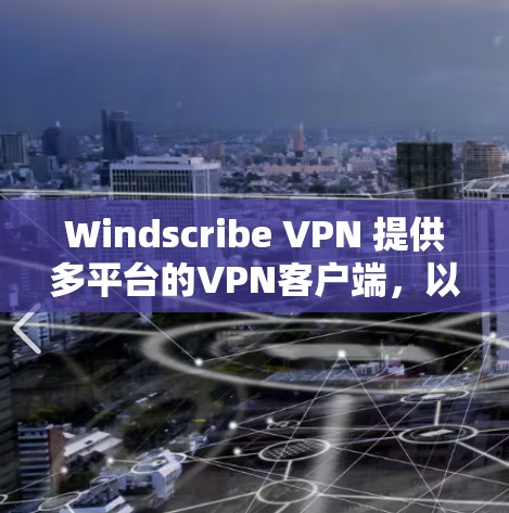 Windscribe VPN 提供多平台的VPN客户端，以下是最新版本的信息和下载链接