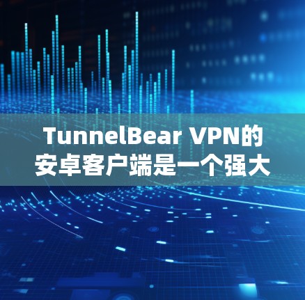 TunnelBear VPN的安卓客户端是一个强大的网络安全工具，适合保护隐私和安全。以下是使用它的详细步骤和注意事项