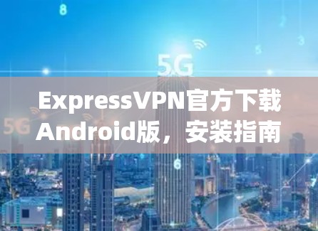 ExpressVPN官方下载Android版，安装指南与评测
