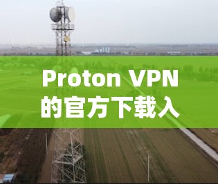 Proton VPN的官方下载入口可以通过以下步骤找到