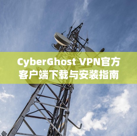 CyberGhost VPN官方客户端下载与安装指南